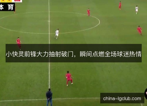 小快灵前锋大力抽射破门,瞬间点燃全场球迷热情 小快灵前锋大力抽射破门,瞬间点燃全场球迷热情